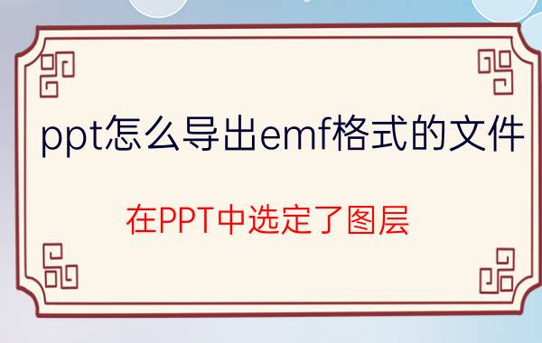 ppt怎么导出emf格式的文件 在PPT中选定了图层，合并形状用不了是为什么？